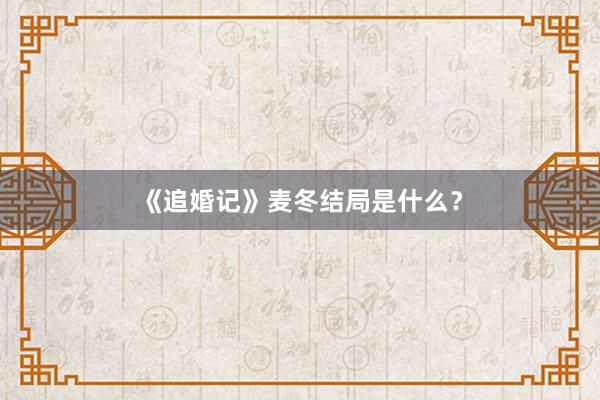《追婚记》麦冬结局是什么？
