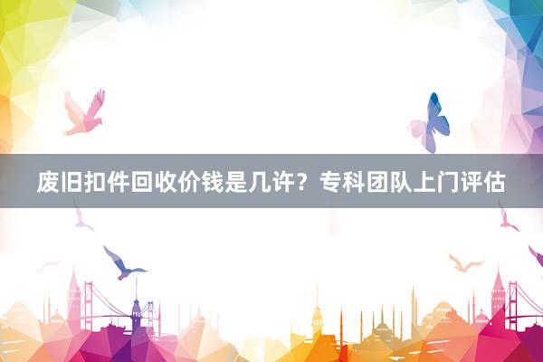 废旧扣件回收价钱是几许？专科团队上门评估