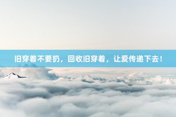 旧穿着不要扔，回收旧穿着，让爱传递下去！